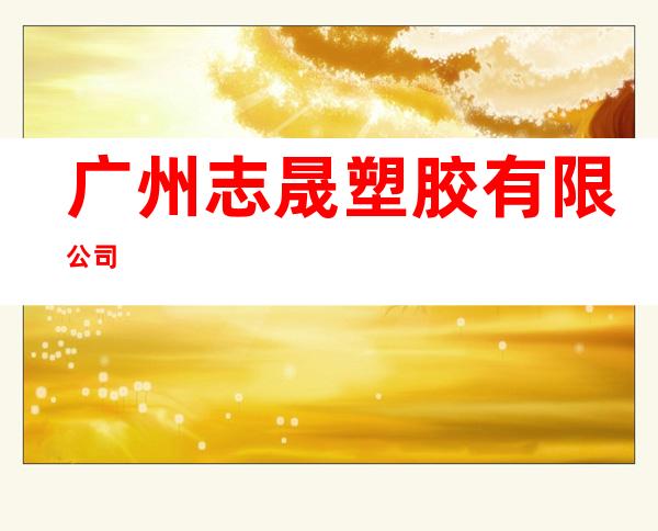 广州志晟塑胶有限公司